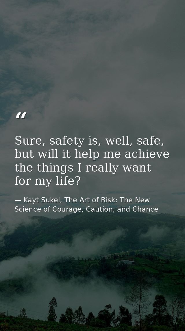 Sure, safety is, well, safe, but will it help me achieve the things I really want for my life? — Kayt Sukel, The Art of Risk: The New Science of Courage, Caution, and Chance