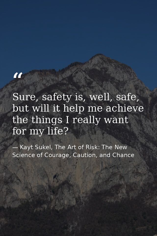 Sure, safety is, well, safe, but will it help me achieve the things I really want for my life? — Kayt Sukel, The Art of Risk: The New Science of Courage, Caution, and Chance