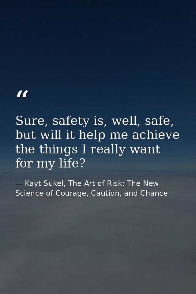 Sure, safety is, well, safe, but will it help me achieve the things I really want for my life? — Kayt Sukel, The Art of Risk: The New Science of Courage, Caution, and Chance