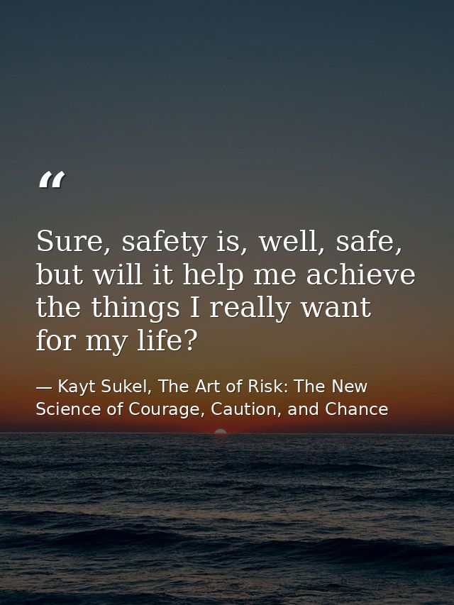 Sure, safety is, well, safe, but will it help me achieve the things I really want for my life? — Kayt Sukel, The Art of Risk: The New Science of Courage, Caution, and Chance