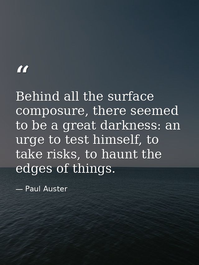 Behind all the surface composure, there seemed to be a great darkness: an urge to test himself, to take risks, to haunt  — Paul Auster