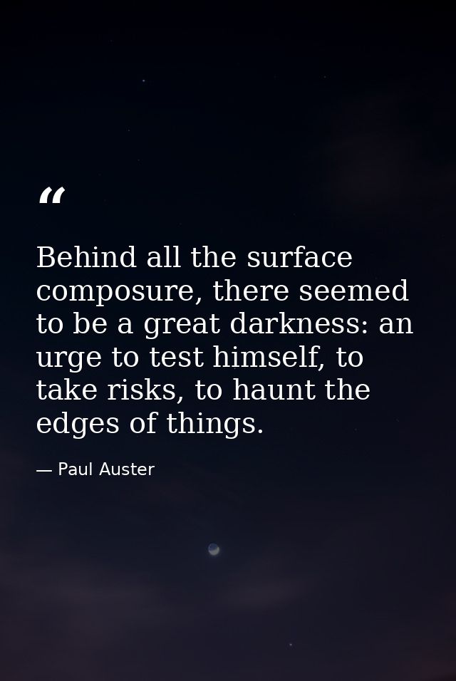 Behind all the surface composure, there seemed to be a great darkness: an urge to test himself, to take risks, to haunt  — Paul Auster