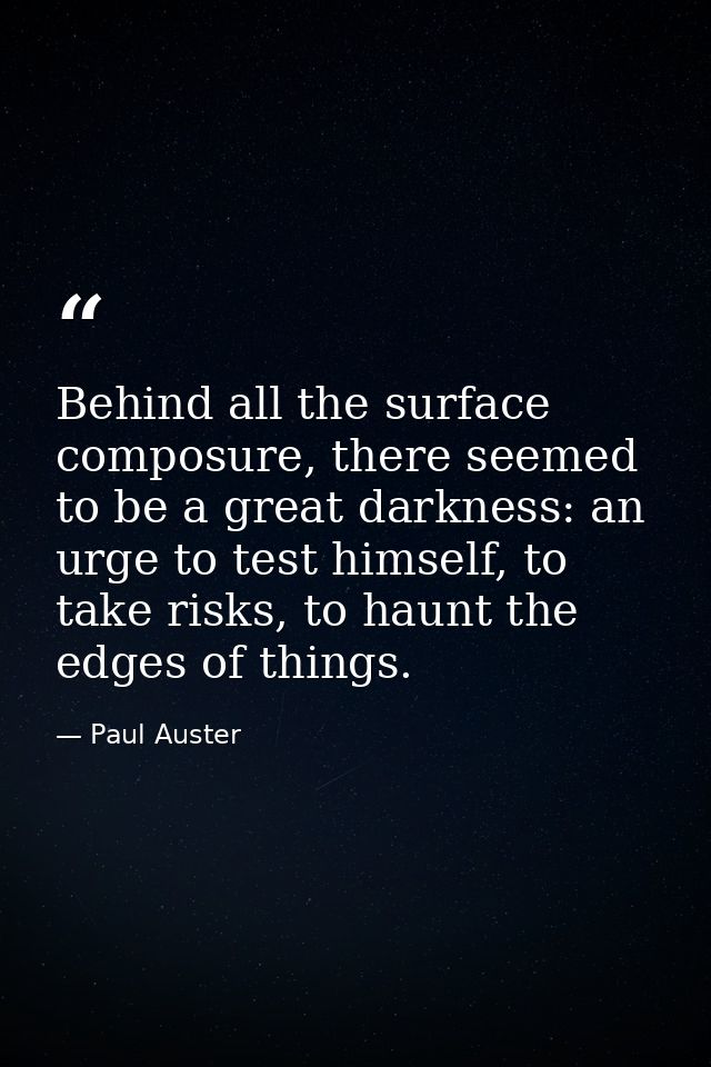 Behind all the surface composure, there seemed to be a great darkness: an urge to test himself, to take risks, to haunt  — Paul Auster