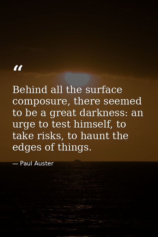 Behind all the surface composure, there seemed to be a great darkness: an urge to test himself, to take risks, to haunt  — Paul Auster