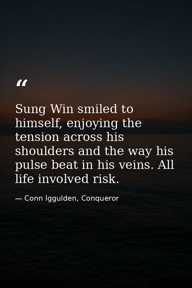 Sung Win smiled to himself, enjoying the tension across his shoulders and the way his pulse beat in his veins. All life  — Conn Iggulden, Conqueror