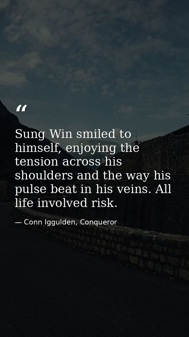 Sung Win smiled to himself, enjoying the tension across his shoulders and the way his pulse beat in his veins. All life  — Conn Iggulden, Conqueror