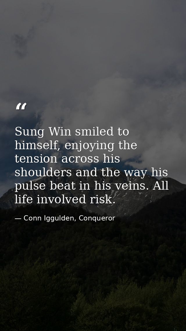 Sung Win smiled to himself, enjoying the tension across his shoulders and the way his pulse beat in his veins. All life  — Conn Iggulden, Conqueror