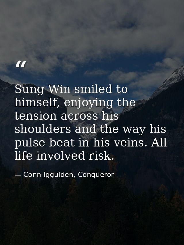 Sung Win smiled to himself, enjoying the tension across his shoulders and the way his pulse beat in his veins. All life  — Conn Iggulden, Conqueror