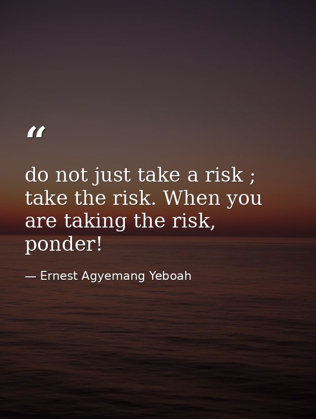 do not just take a risk ; take the risk. When you are taking the risk, ponder! — Ernest Agyemang Yeboah