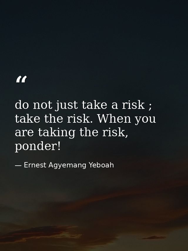 do not just take a risk ; take the risk. When you are taking the risk, ponder! — Ernest Agyemang Yeboah