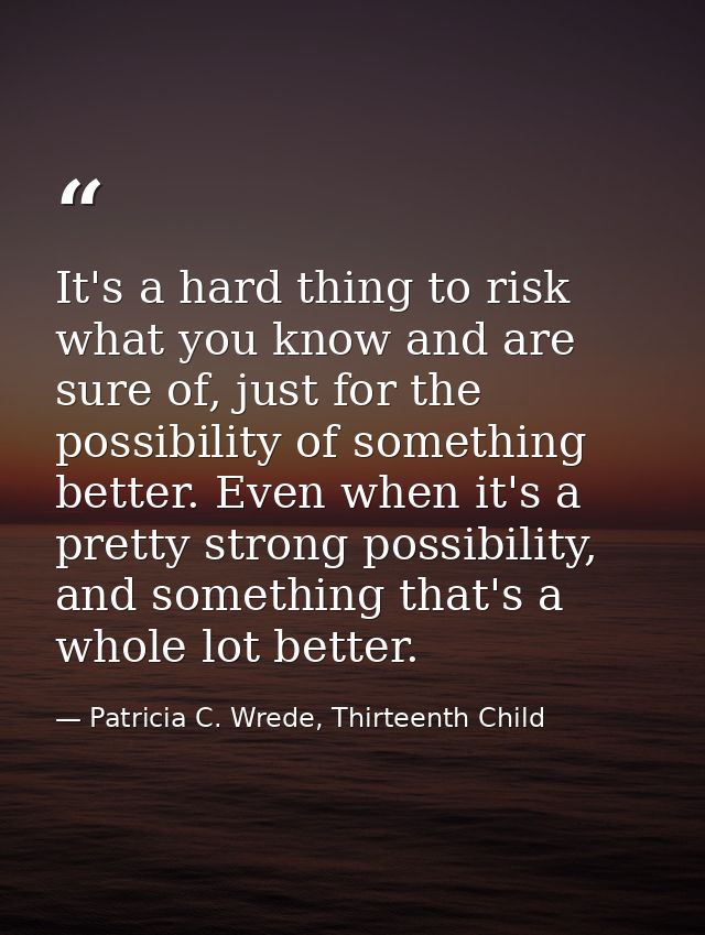 It's a hard thing to risk what you know and are sure of, just for the possibility of something better. Even when it's a  — Patricia C. Wrede, Thirteenth Child