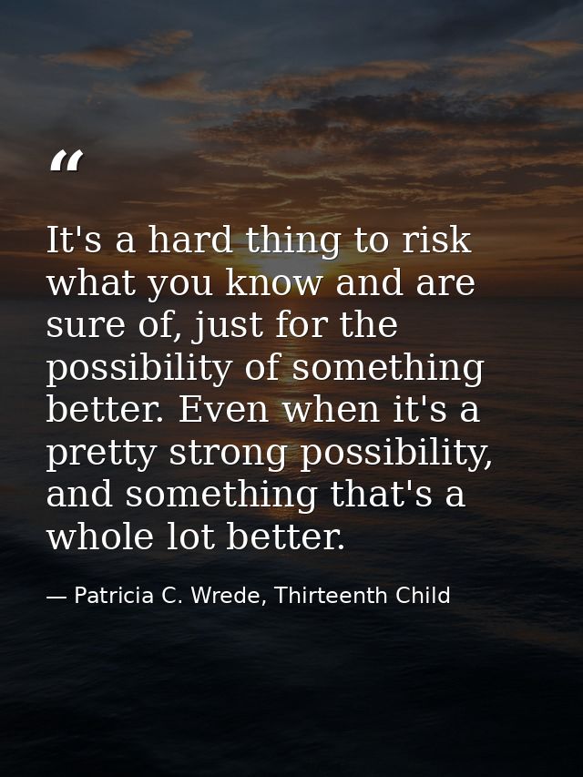It's a hard thing to risk what you know and are sure of, just for the possibility of something better. Even when it's a  — Patricia C. Wrede, Thirteenth Child