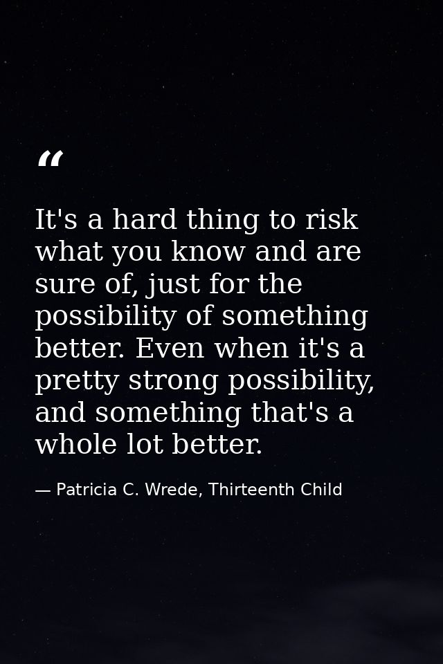 It's a hard thing to risk what you know and are sure of, just for the possibility of something better. Even when it's a  — Patricia C. Wrede, Thirteenth Child