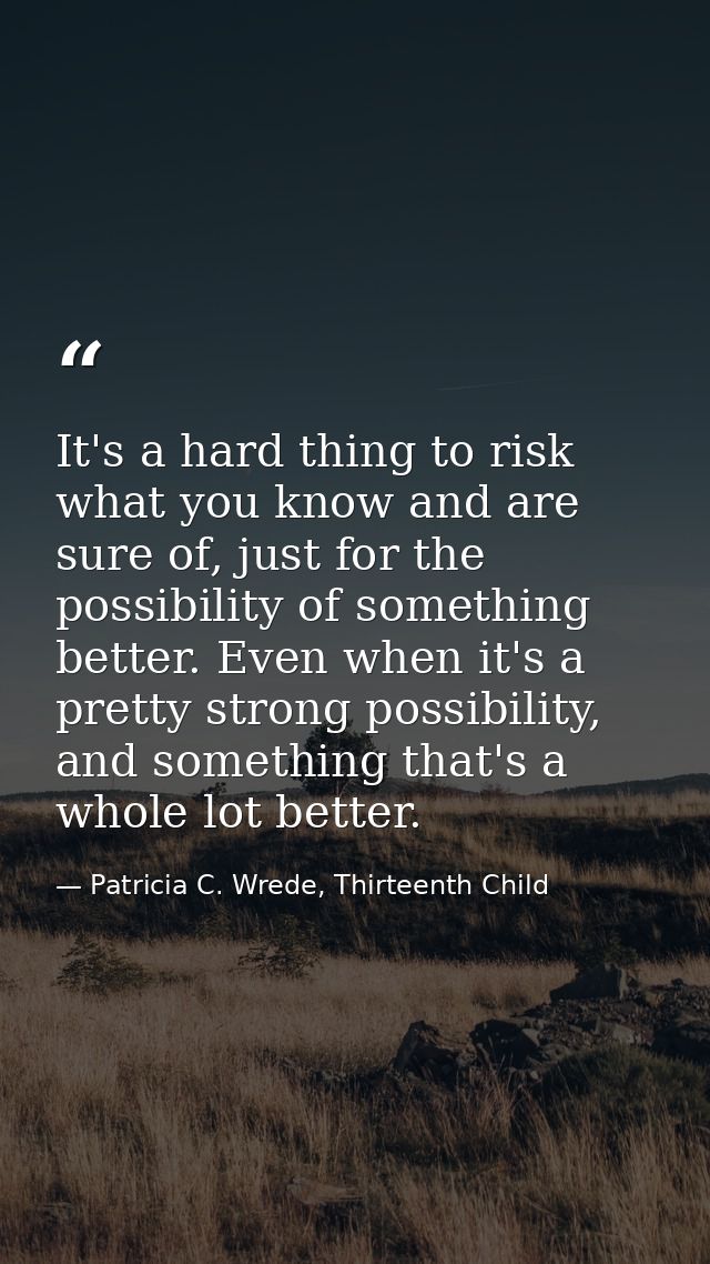 It's a hard thing to risk what you know and are sure of, just for the possibility of something better. Even when it's a  — Patricia C. Wrede, Thirteenth Child