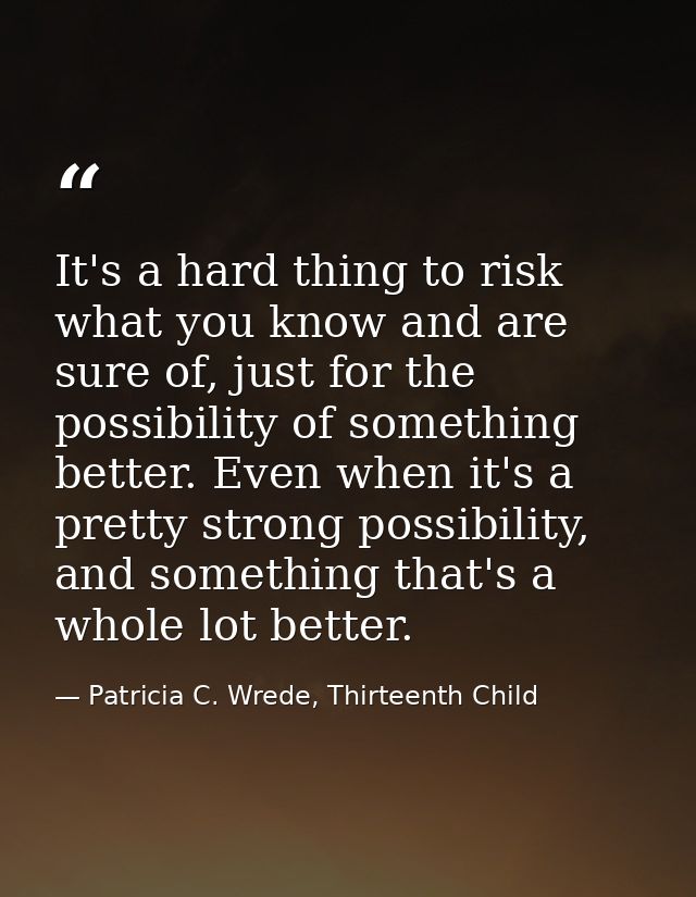It's a hard thing to risk what you know and are sure of, just for the possibility of something better. Even when it's a  — Patricia C. Wrede, Thirteenth Child