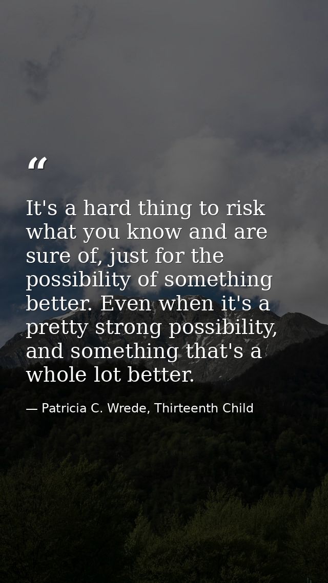 It's a hard thing to risk what you know and are sure of, just for the possibility of something better. Even when it's a  — Patricia C. Wrede, Thirteenth Child