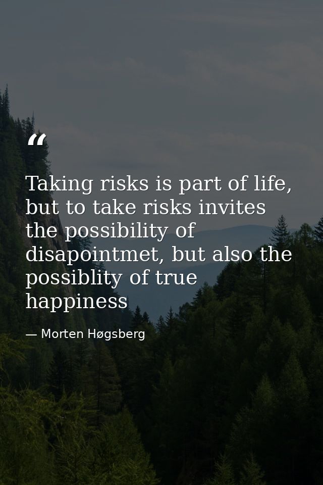 Taking risks is part of life, but to take risks invites the possibility of disapointmet, but also the possiblity of true — Morten Høgsberg