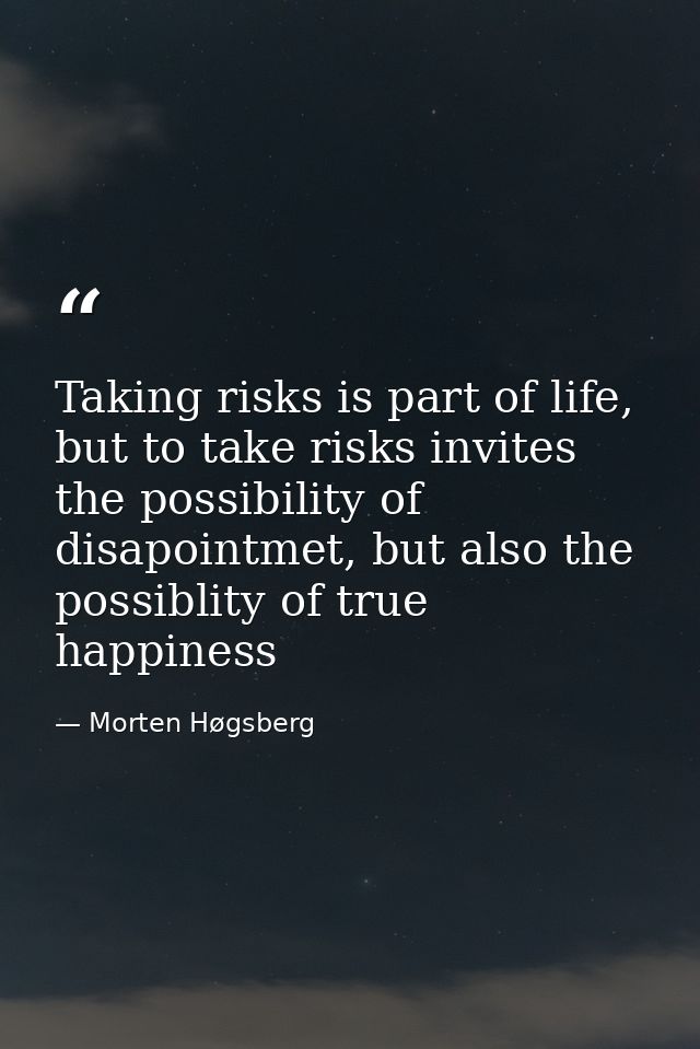 Taking risks is part of life, but to take risks invites the possibility of disapointmet, but also the possiblity of true — Morten Høgsberg