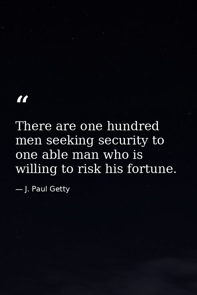 There are one hundred men seeking security to one able man who is willing to risk his fortune. — J. Paul Getty