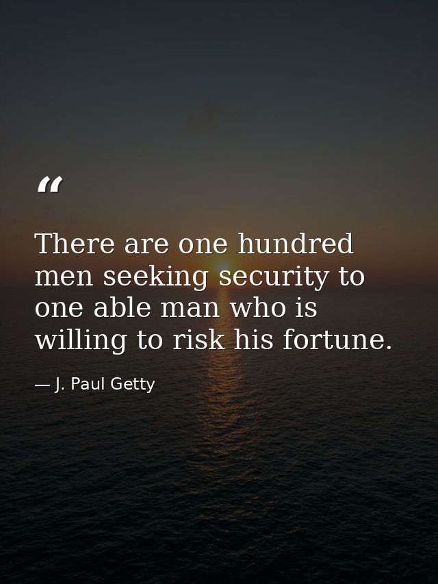 There are one hundred men seeking security to one able man who is willing to risk his fortune. — J. Paul Getty
