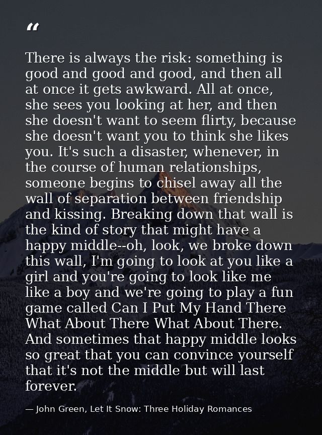 There is always the risk: something is good and good and good, and then all at once it gets awkward. All at once, she se — John Green, Let It Snow: Three Holiday Romances
