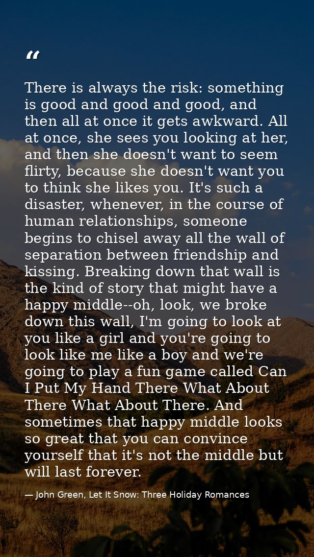 There is always the risk: something is good and good and good, and then all at once it gets awkward. All at once, she se — John Green, Let It Snow: Three Holiday Romances