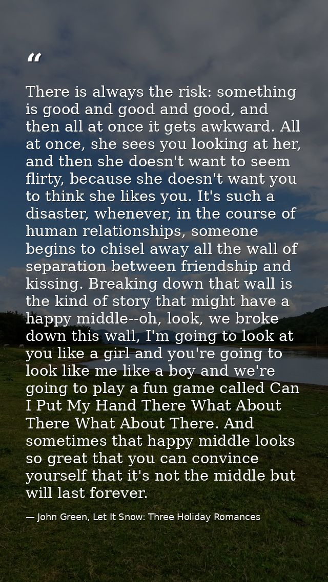 There is always the risk: something is good and good and good, and then all at once it gets awkward. All at once, she se — John Green, Let It Snow: Three Holiday Romances