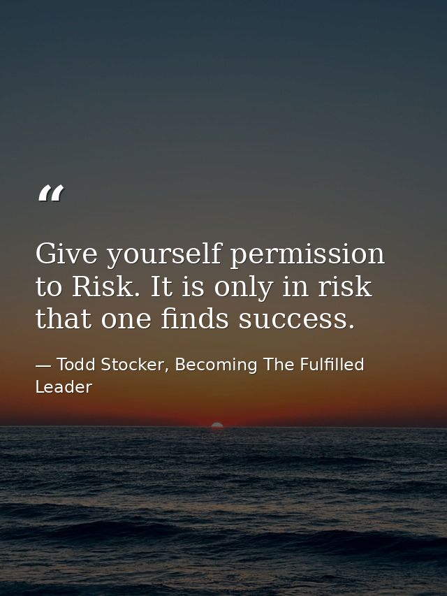 Give yourself permission to Risk. It is only in risk that one finds success. — Todd Stocker, Becoming The Fulfilled Leader