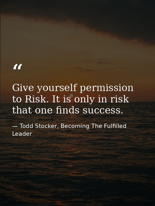 Give yourself permission to Risk. It is only in risk that one finds success. — Todd Stocker, Becoming The Fulfilled Leader