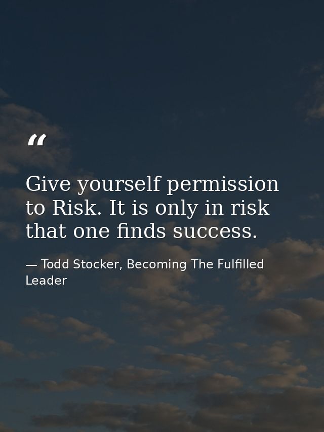 Give yourself permission to Risk. It is only in risk that one finds success. — Todd Stocker, Becoming The Fulfilled Leader