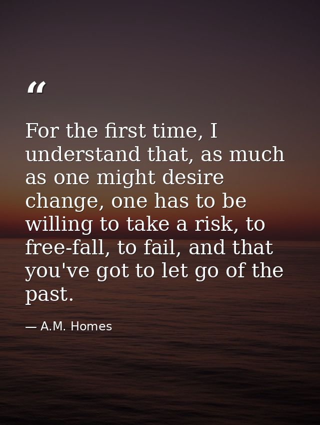 For the first time, I understand that, as much as one might desire change, one has to be willing to take a risk, to free — A.M. Homes