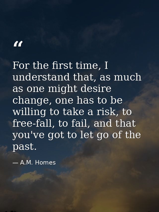 For the first time, I understand that, as much as one might desire change, one has to be willing to take a risk, to free — A.M. Homes