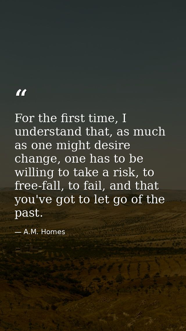 For the first time, I understand that, as much as one might desire change, one has to be willing to take a risk, to free — A.M. Homes