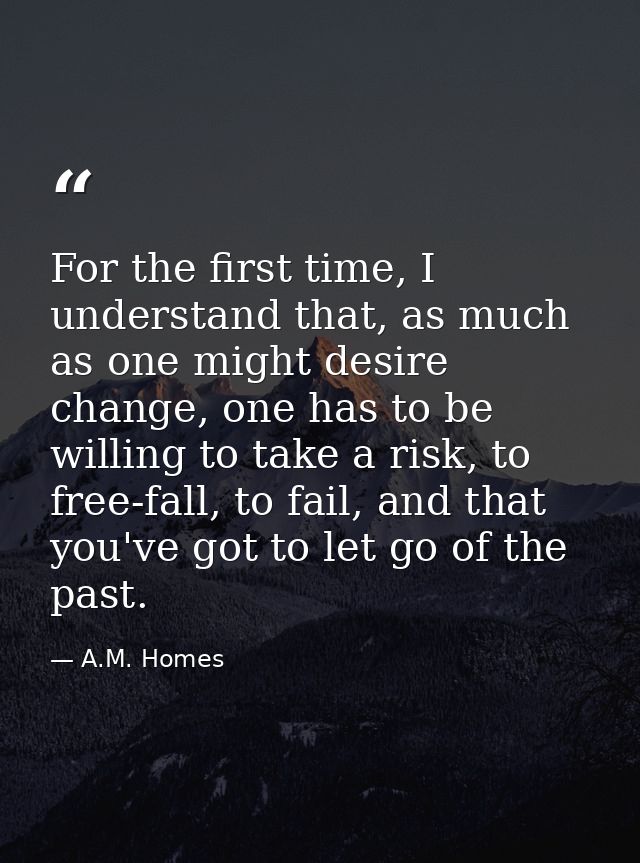 For the first time, I understand that, as much as one might desire change, one has to be willing to take a risk, to free — A.M. Homes