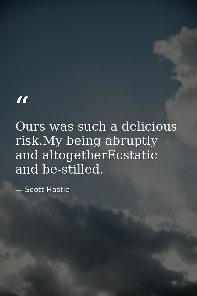 Ours was such a delicious risk.My being abruptly and altogetherEcstatic and be-stilled. — Scott Hastie