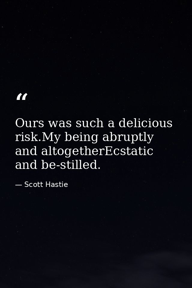 Ours was such a delicious risk.My being abruptly and altogetherEcstatic and be-stilled. — Scott Hastie