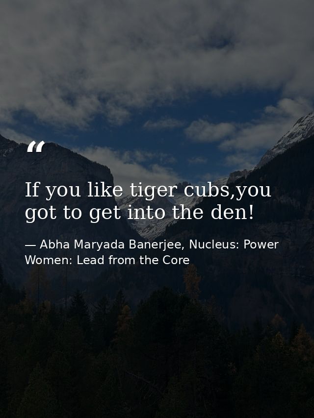 If you like tiger cubs,you got to get into the den! — Abha Maryada Banerjee, Nucleus: Power Women: Lead from the Core