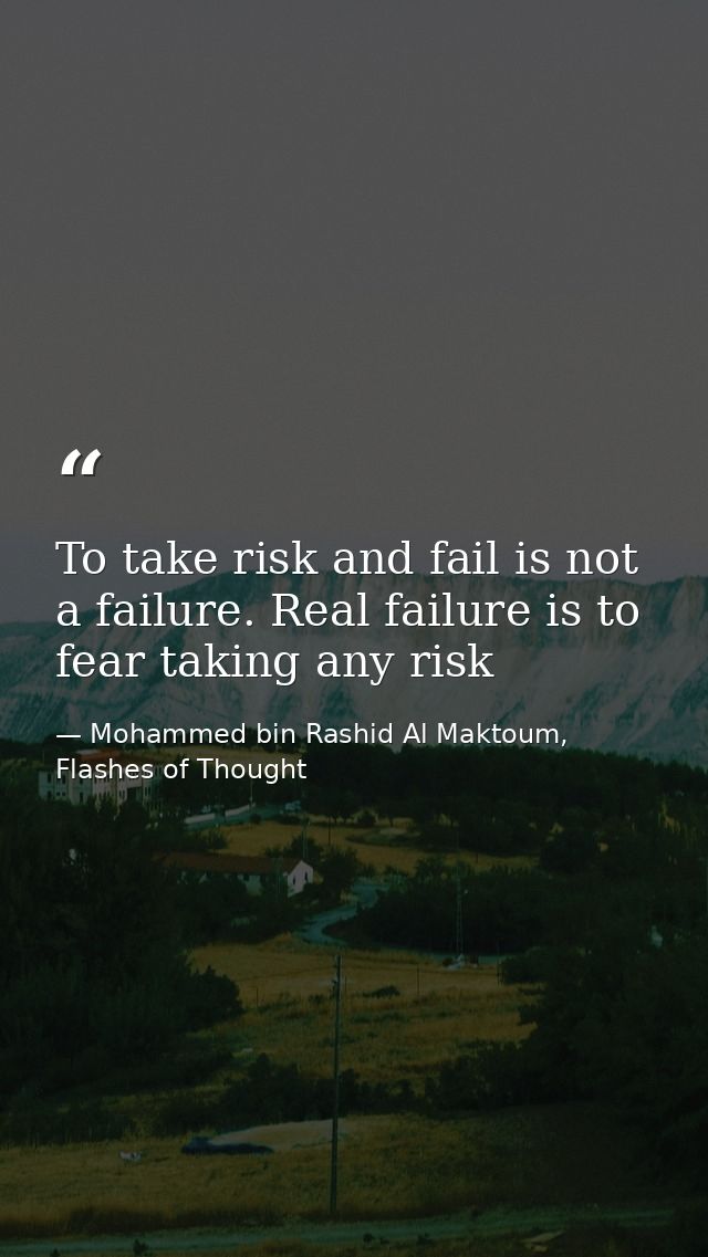 To take risk and fail is not a failure. Real failure is to fear taking any risk — Mohammed bin Rashid Al Maktoum, Flashes of Thought