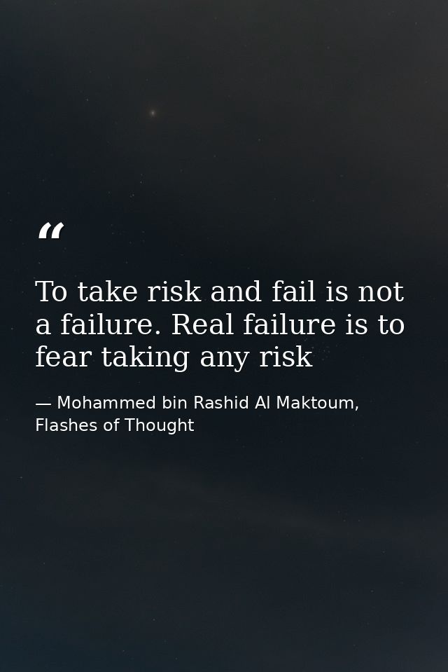 To take risk and fail is not a failure. Real failure is to fear taking any risk — Mohammed bin Rashid Al Maktoum, Flashes of Thought