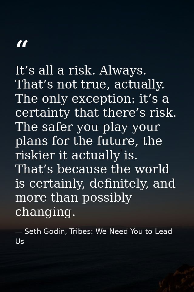 It’s all a risk. Always. That’s not true, actually. The only exception: it’s a certainty that there’s risk. The safer yo — Seth Godin, Tribes: We Need You to Lead Us