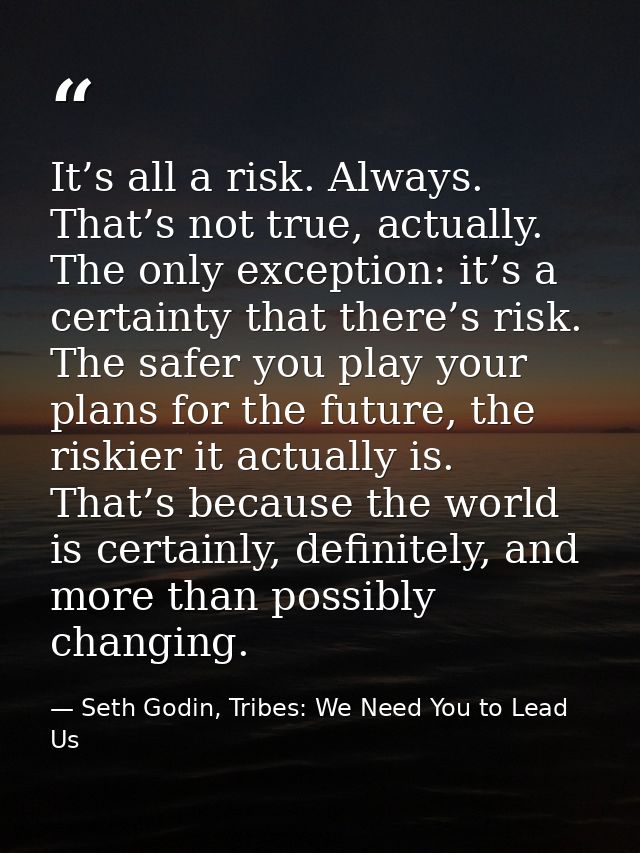 It’s all a risk. Always. That’s not true, actually. The only exception: it’s a certainty that there’s risk. The safer yo — Seth Godin, Tribes: We Need You to Lead Us