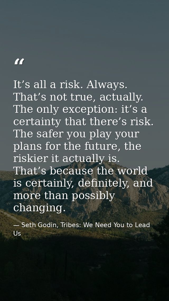 It’s all a risk. Always. That’s not true, actually. The only exception: it’s a certainty that there’s risk. The safer yo — Seth Godin, Tribes: We Need You to Lead Us