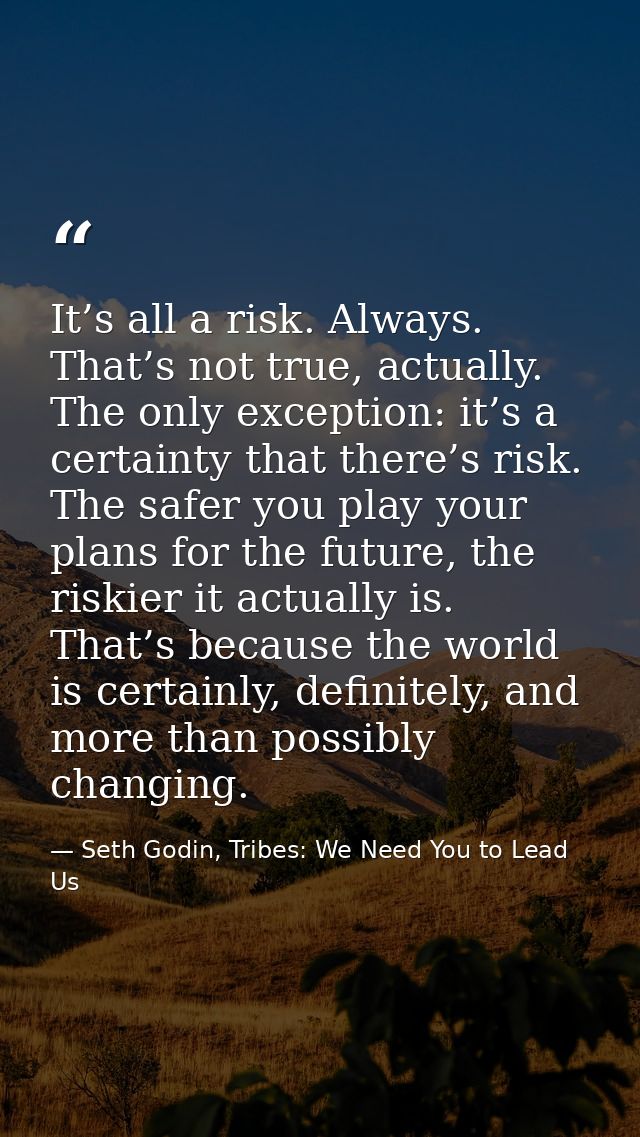 It’s all a risk. Always. That’s not true, actually. The only exception: it’s a certainty that there’s risk. The safer yo — Seth Godin, Tribes: We Need You to Lead Us
