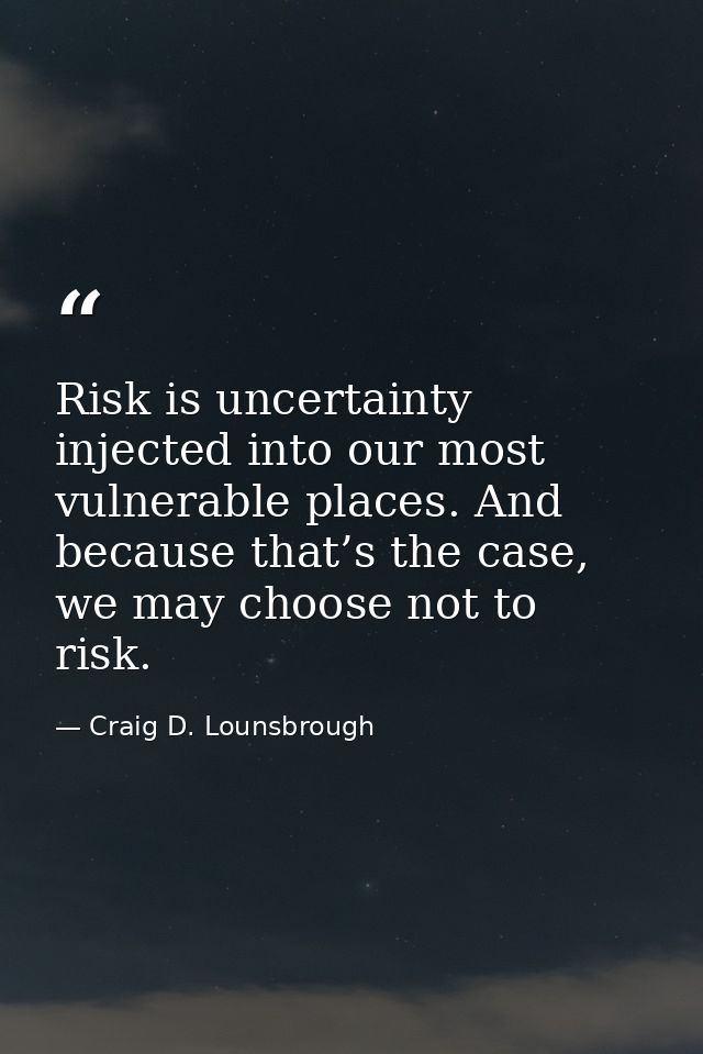 Risk is uncertainty injected into our most vulnerable places. And because that’s the case, we may choose not to risk. — Craig D. Lounsbrough