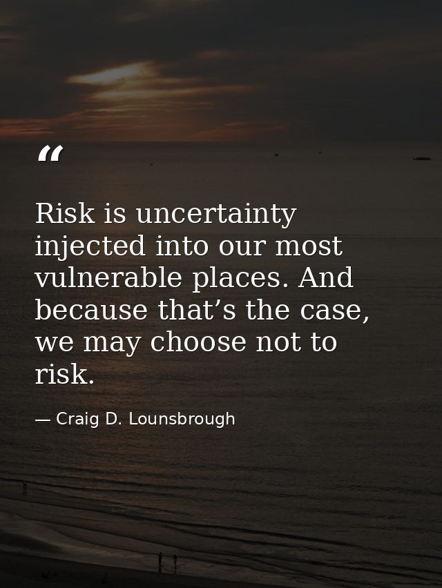 Risk is uncertainty injected into our most vulnerable places. And because that’s the case, we may choose not to risk. — Craig D. Lounsbrough