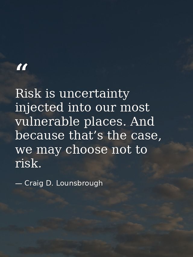 Risk is uncertainty injected into our most vulnerable places. And because that’s the case, we may choose not to risk. — Craig D. Lounsbrough