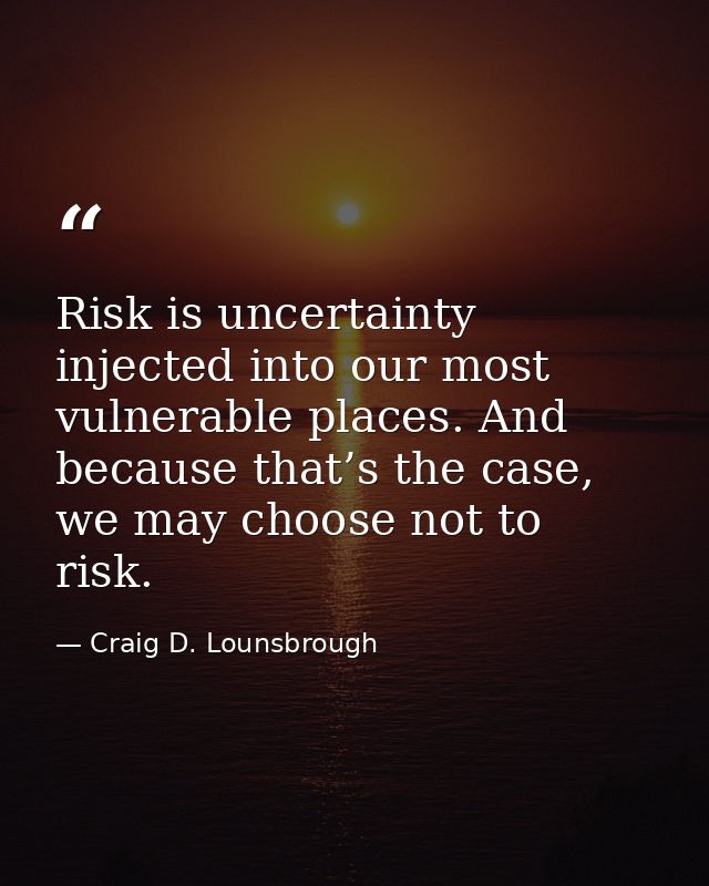 Risk is uncertainty injected into our most vulnerable places. And because that’s the case, we may choose not to risk. — Craig D. Lounsbrough