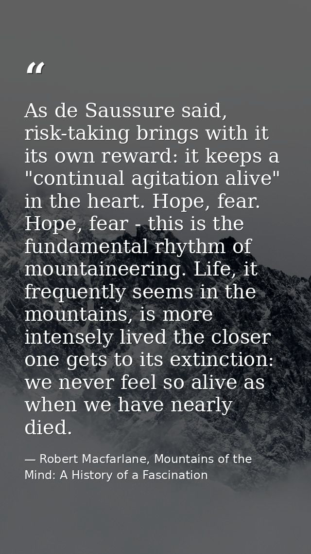 As de Saussure said, risk-taking brings with it its own reward: it keeps a "continual agitation alive" in the heart. Hop — Robert Macfarlane, Mountains of the Mind: A History of a Fascination