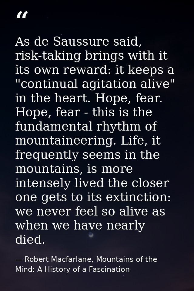 As de Saussure said, risk-taking brings with it its own reward: it keeps a "continual agitation alive" in the heart. Hop — Robert Macfarlane, Mountains of the Mind: A History of a Fascination