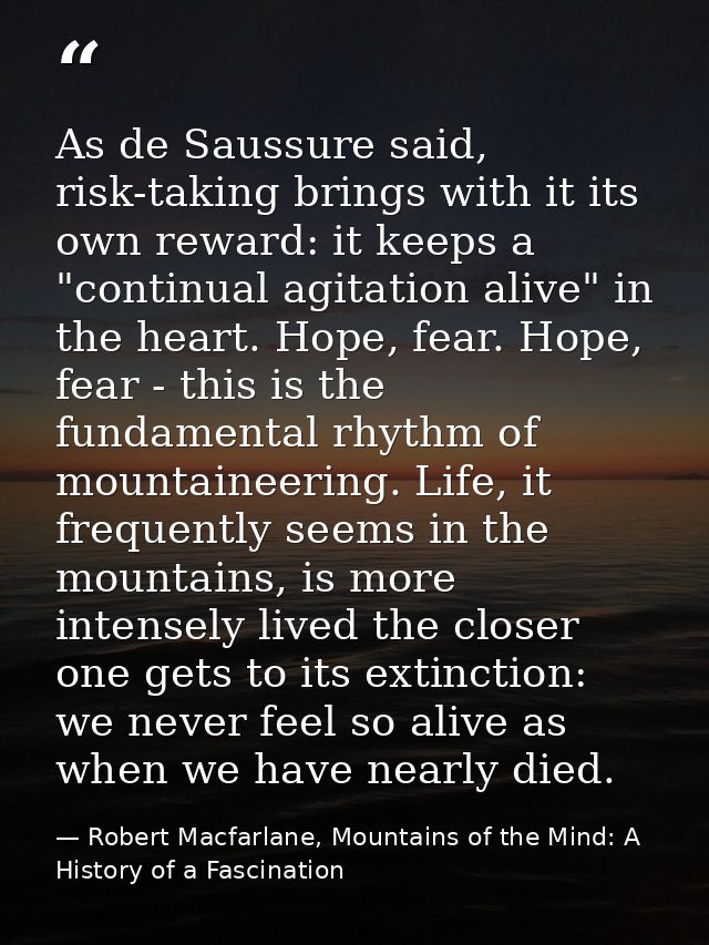 As de Saussure said, risk-taking brings with it its own reward: it keeps a "continual agitation alive" in the heart. Hop — Robert Macfarlane, Mountains of the Mind: A History of a Fascination